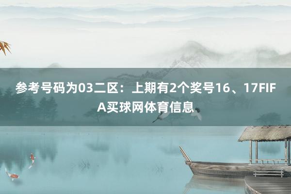 参考号码为03　　二区：上期有2个奖号16、17FIFA买球网体育信息