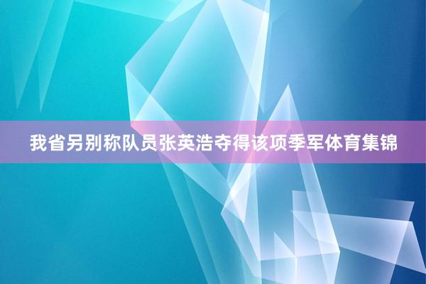 我省另别称队员张英浩夺得该项季军体育集锦