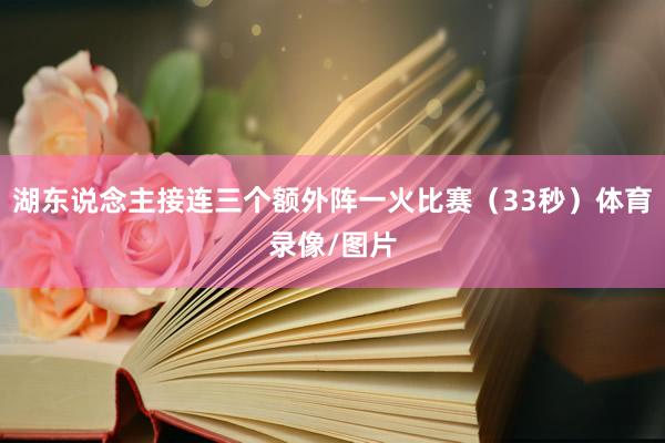 湖东说念主接连三个额外阵一火比赛（33秒）体育录像/图片