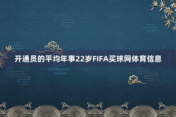 开通员的平均年事22岁FIFA买球网体育信息