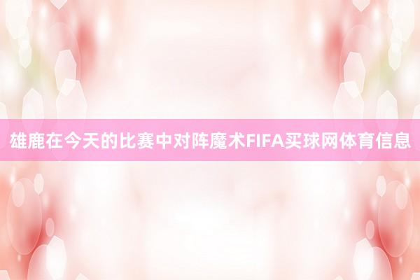 雄鹿在今天的比赛中对阵魔术FIFA买球网体育信息