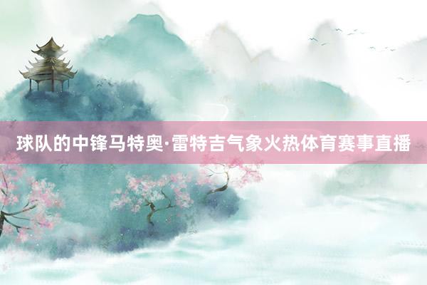 球队的中锋马特奥·雷特吉气象火热体育赛事直播