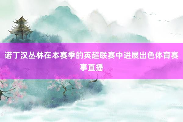 诺丁汉丛林在本赛季的英超联赛中进展出色体育赛事直播