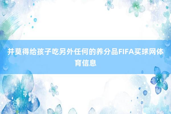 并莫得给孩子吃另外任何的养分品FIFA买球网体育信息