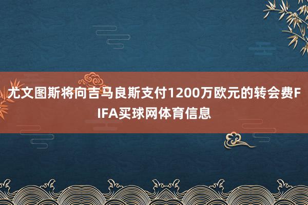 尤文图斯将向吉马良斯支付1200万欧元的转会费FIFA买球网体育信息