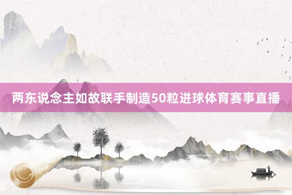 两东说念主如故联手制造50粒进球体育赛事直播