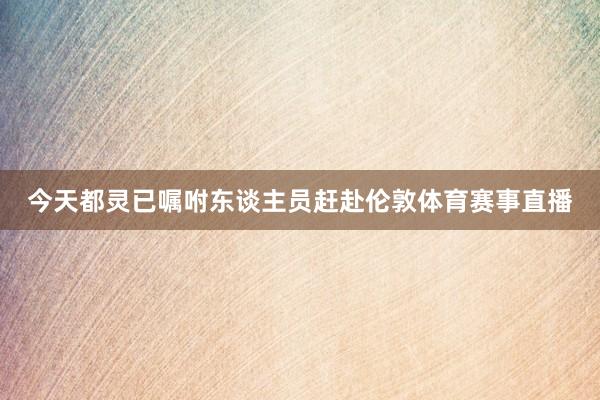 今天都灵已嘱咐东谈主员赶赴伦敦体育赛事直播