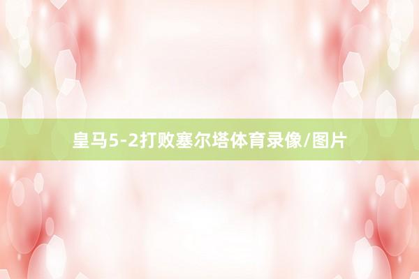 皇马5-2打败塞尔塔体育录像/图片