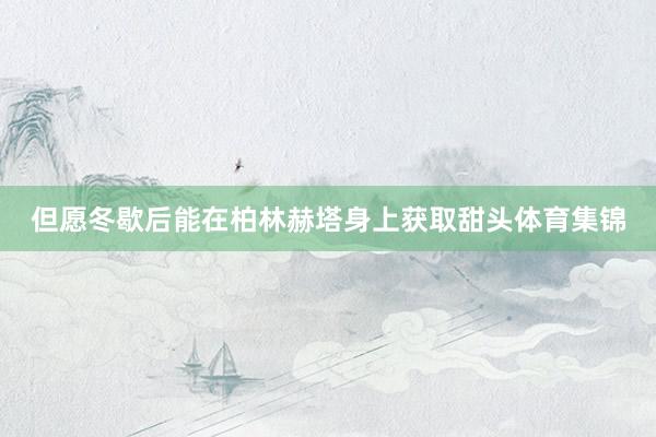 但愿冬歇后能在柏林赫塔身上获取甜头体育集锦
