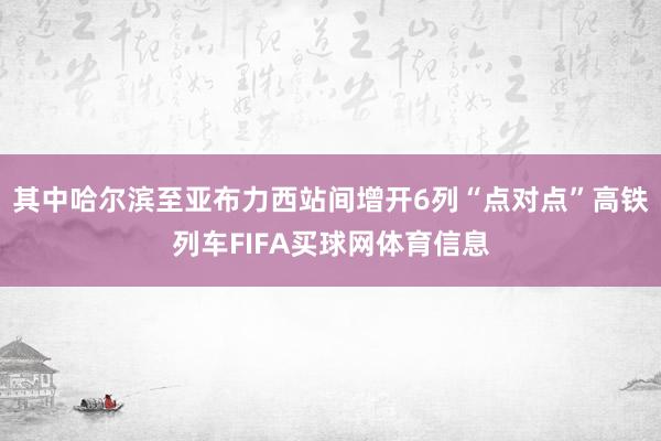 其中哈尔滨至亚布力西站间增开6列“点对点”高铁列车FIFA买球网体育信息