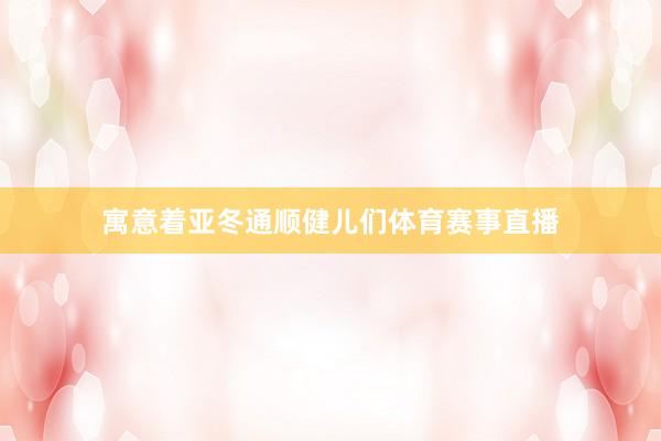 寓意着亚冬通顺健儿们体育赛事直播