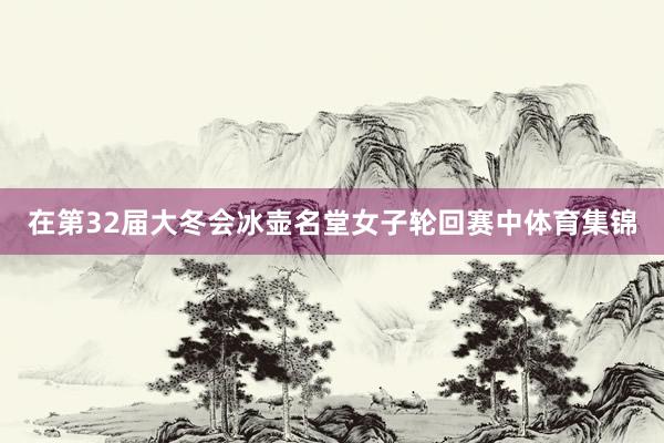 在第32届大冬会冰壶名堂女子轮回赛中体育集锦