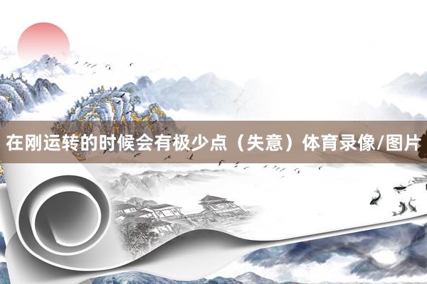 在刚运转的时候会有极少点（失意）体育录像/图片
