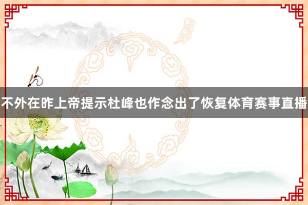不外在昨上帝提示杜峰也作念出了恢复体育赛事直播
