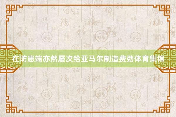 在防患端亦然屡次给亚马尔制造费劲体育集锦