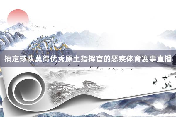 搞定球队莫得优秀原土指挥官的恶疾体育赛事直播
