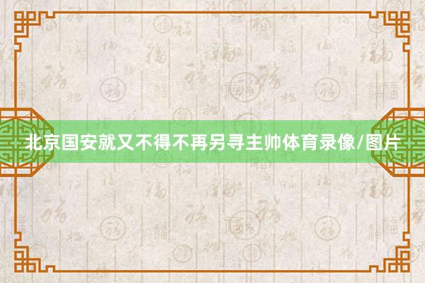 北京国安就又不得不再另寻主帅体育录像/图片