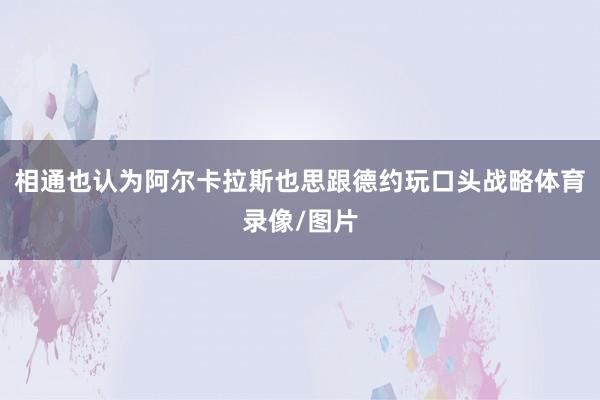 相通也认为阿尔卡拉斯也思跟德约玩口头战略体育录像/图片