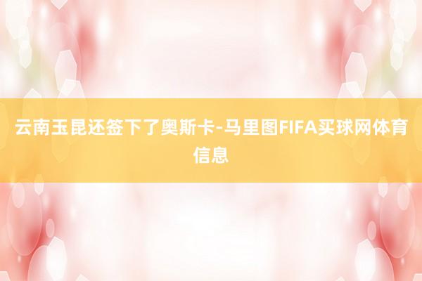 云南玉昆还签下了奥斯卡-马里图FIFA买球网体育信息