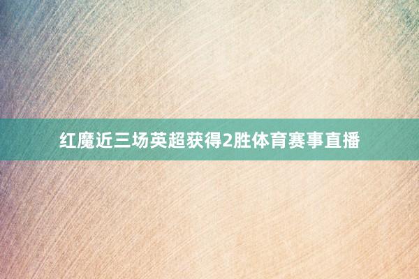 红魔近三场英超获得2胜体育赛事直播