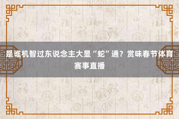 是谁机智过东说念主大显“蛇”通？赏味春节体育赛事直播