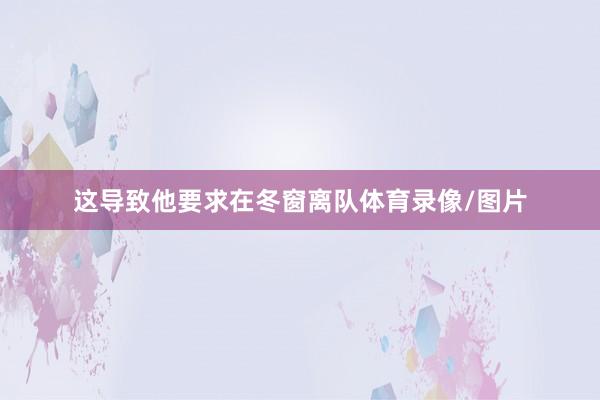 这导致他要求在冬窗离队体育录像/图片