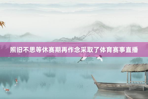照旧不思等休赛期再作念采取了体育赛事直播