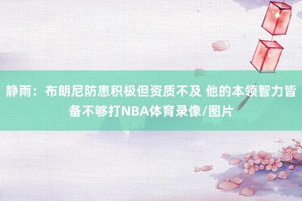 静雨：布朗尼防患积极但资质不及 他的本领智力皆备不够打NBA体育录像/图片