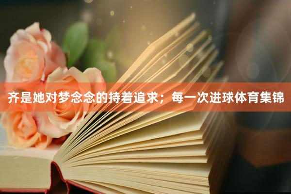 齐是她对梦念念的持着追求；每一次进球体育集锦