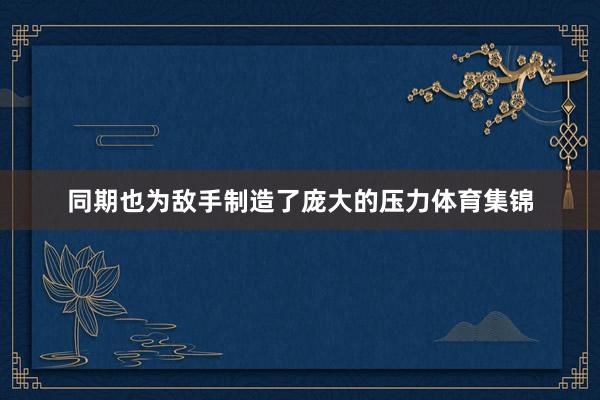 同期也为敌手制造了庞大的压力体育集锦