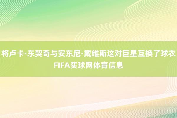 将卢卡·东契奇与安东尼·戴维斯这对巨星互换了球衣FIFA买球网体育信息