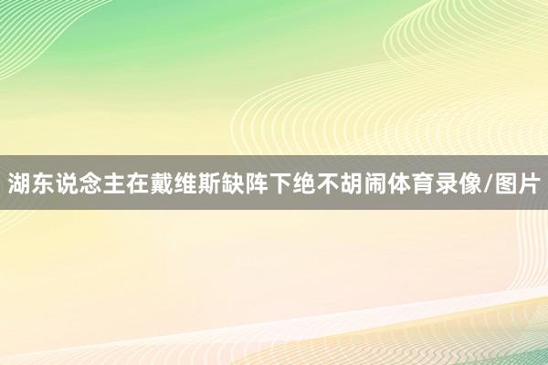 湖东说念主在戴维斯缺阵下绝不胡闹体育录像/图片