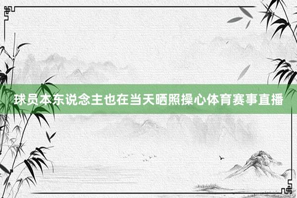 球员本东说念主也在当天晒照操心体育赛事直播