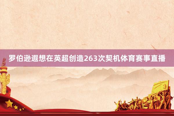 罗伯逊遐想在英超创造263次契机体育赛事直播