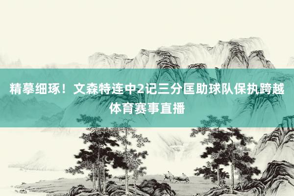 精摹细琢！文森特连中2记三分匡助球队保执跨越体育赛事直播