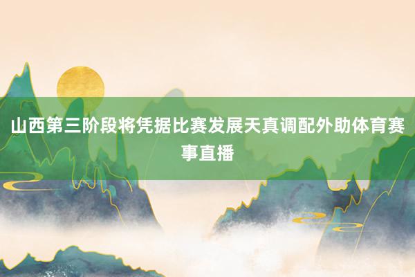 山西第三阶段将凭据比赛发展天真调配外助体育赛事直播