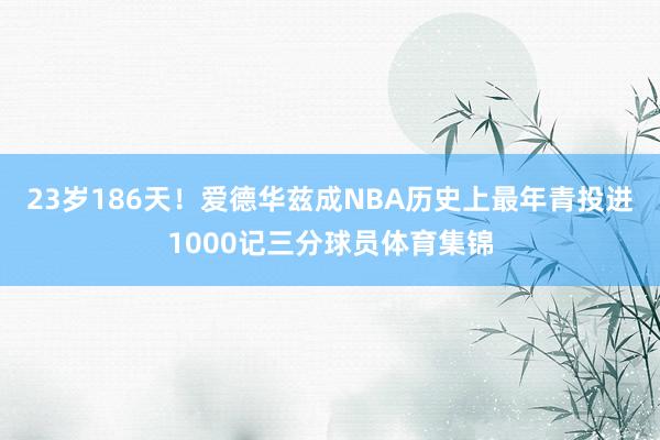 23岁186天！爱德华兹成NBA历史上最年青投进1000记三分球员体育集锦