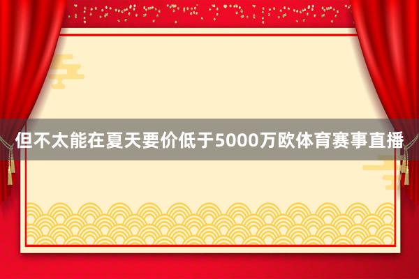 但不太能在夏天要价低于5000万欧体育赛事直播