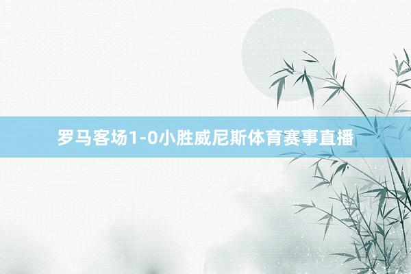 罗马客场1-0小胜威尼斯体育赛事直播