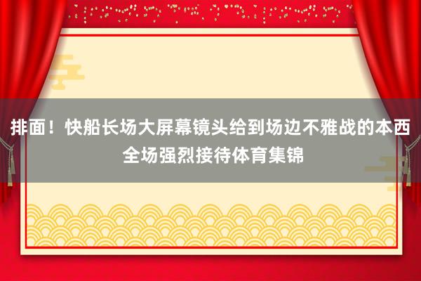 排面！快船长场大屏幕镜头给到场边不雅战的本西 全场强烈接待体育集锦