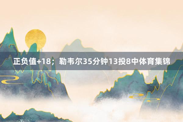 正负值+18；勒韦尔35分钟13投8中体育集锦