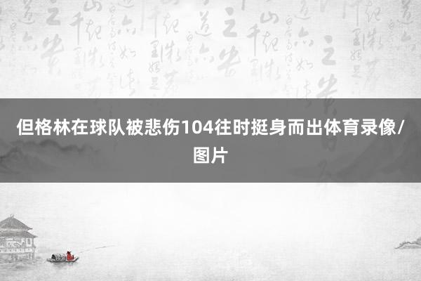 但格林在球队被悲伤104往时挺身而出体育录像/图片