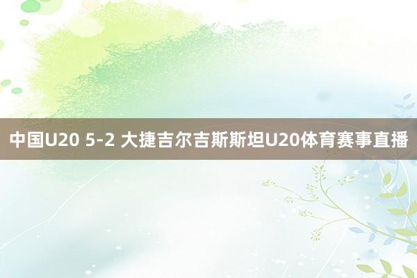 中国U20 5-2 大捷吉尔吉斯斯坦U20体育赛事直播