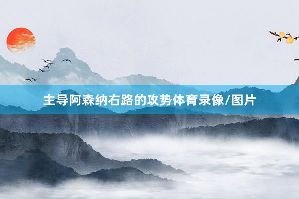主导阿森纳右路的攻势体育录像/图片
