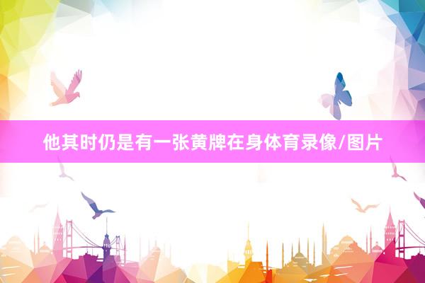 他其时仍是有一张黄牌在身体育录像/图片