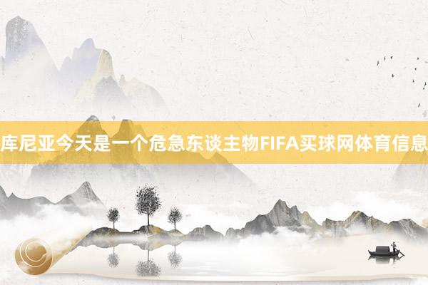 库尼亚今天是一个危急东谈主物FIFA买球网体育信息