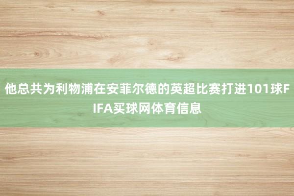 他总共为利物浦在安菲尔德的英超比赛打进101球FIFA买球网体育信息