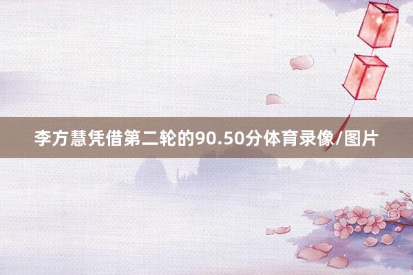 李方慧凭借第二轮的90.50分体育录像/图片