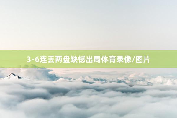 3-6连丢两盘缺憾出局体育录像/图片