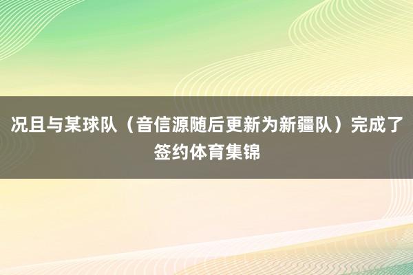 况且与某球队（音信源随后更新为新疆队）完成了签约体育集锦